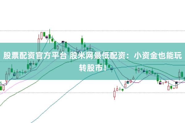 股票配资官方平台 股米网最低配资：小资金也能玩转股市！