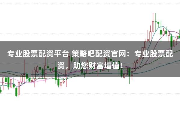 专业股票配资平台 策略吧配资官网：专业股票配资，助您财富增值！