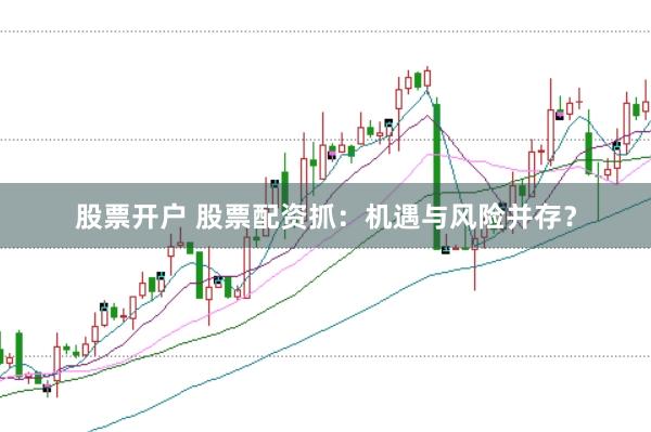 股票开户 股票配资抓：机遇与风险并存？