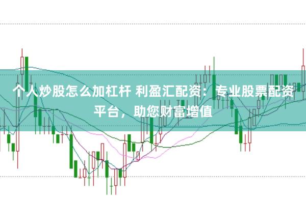 个人炒股怎么加杠杆 利盈汇配资：专业股票配资平台，助您财富增值