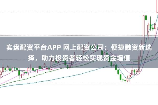 实盘配资平台APP 网上配资公司：便捷融资新选择，助力投资者轻松实现资金增值