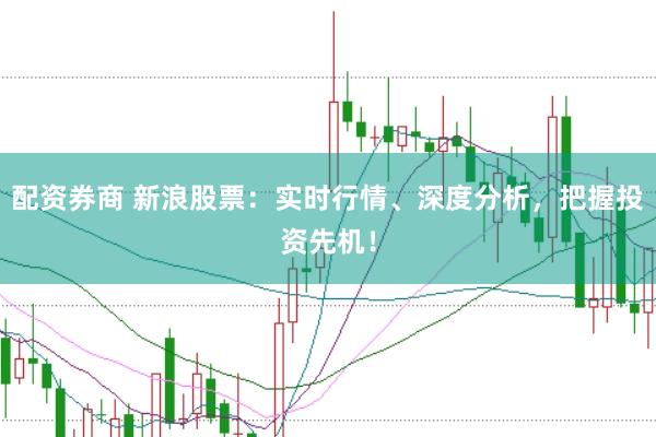 配资券商 新浪股票：实时行情、深度分析，把握投资先机！
