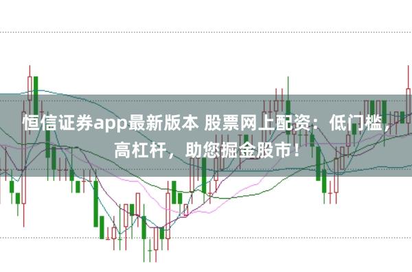 恒信证券app最新版本 股票网上配资：低门槛，高杠杆，助您掘金股市！