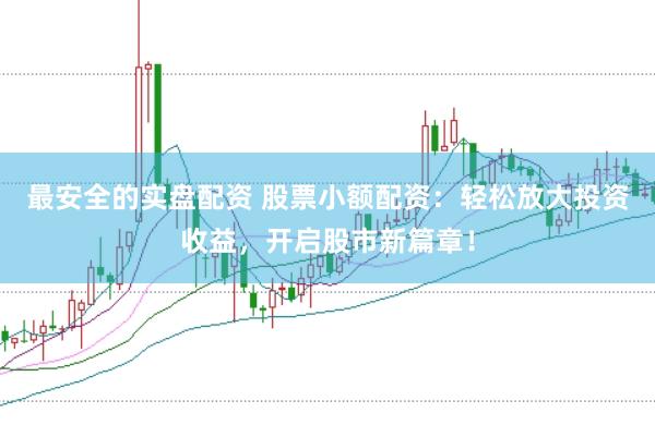 最安全的实盘配资 股票小额配资：轻松放大投资收益，开启股市新篇章！