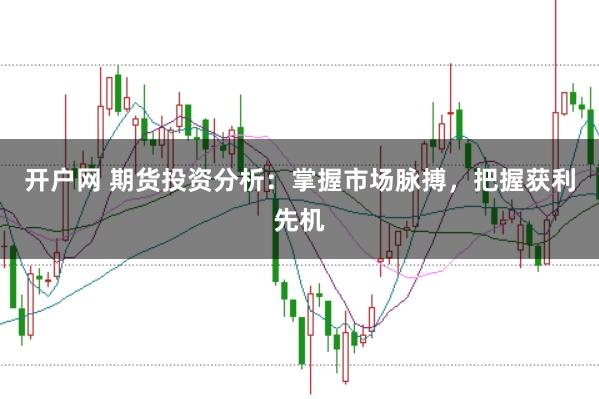 开户网 期货投资分析：掌握市场脉搏，把握获利先机