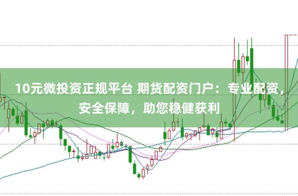 10元微投资正规平台 期货配资门户：专业配资，安全保障，助您稳健获利
