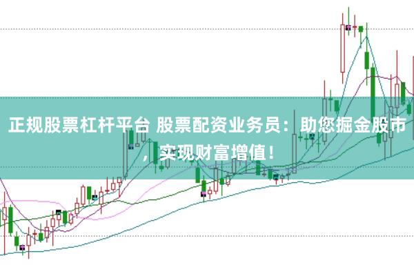 正规股票杠杆平台 股票配资业务员：助您掘金股市，实现财富增值！