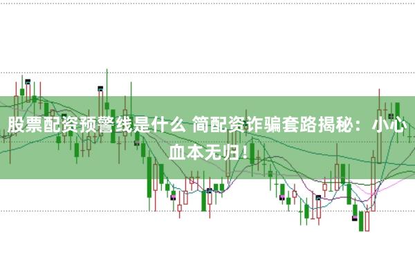 股票配资预警线是什么 简配资诈骗套路揭秘：小心血本无归！