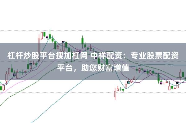 杠杆炒股平台搜加杠网 中祥配资：专业股票配资平台，助您财富增值
