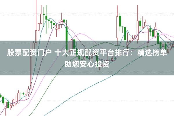 股票配资门户 十大正规配资平台排行：精选榜单助您安心投资