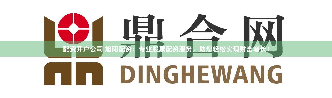 配资开户公司 旭阳配资：专业股票配资服务，助您轻松实现财富增长！