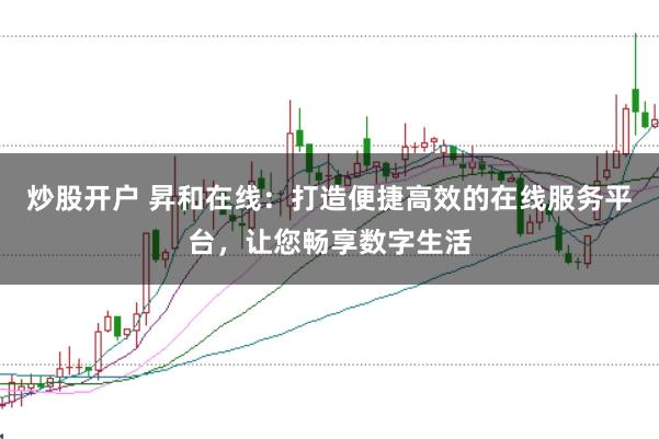 炒股开户 昇和在线：打造便捷高效的在线服务平台，让您畅享数字生活