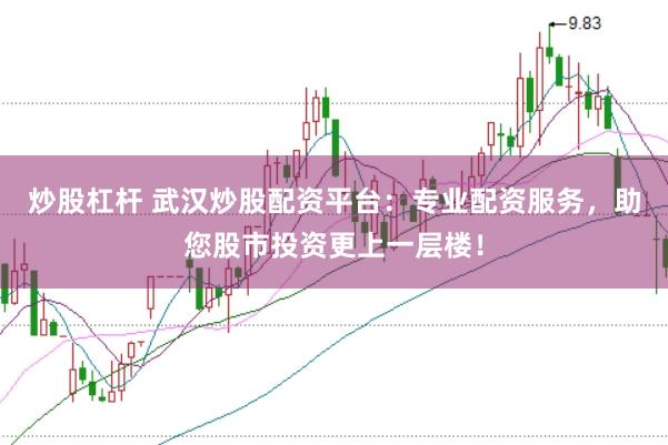 炒股杠杆 武汉炒股配资平台：专业配资服务，助您股市投资更上一层楼！