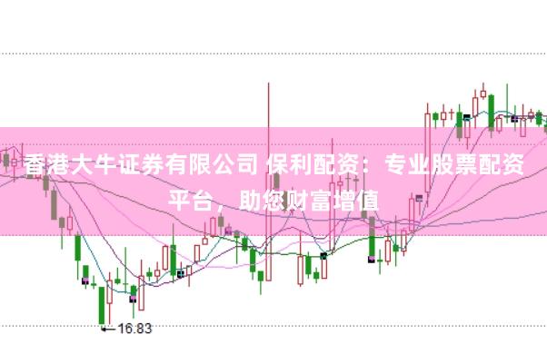 香港大牛证券有限公司 保利配资：专业股票配资平台，助您财富增值