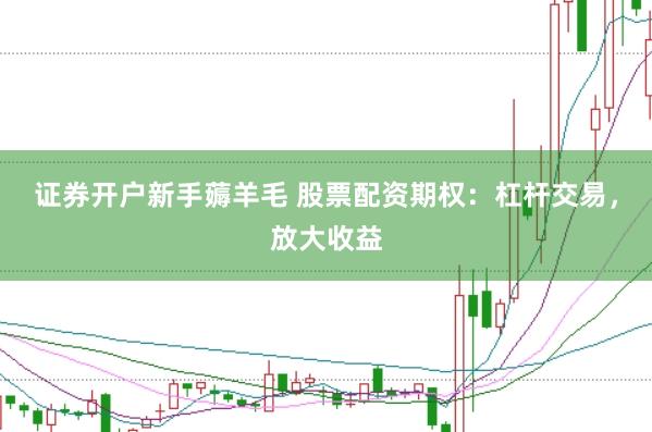 证券开户新手薅羊毛 股票配资期权：杠杆交易，放大收益