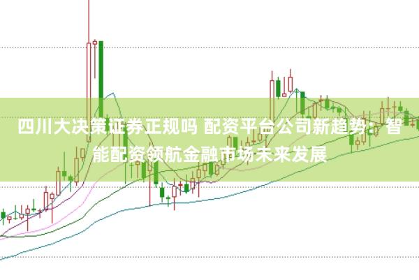 四川大决策证券正规吗 配资平台公司新趋势：智能配资领航金融市场未来发展