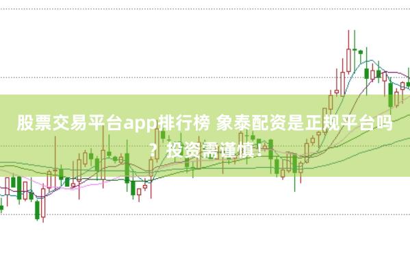 股票交易平台app排行榜 象泰配资是正规平台吗？投资需谨慎！