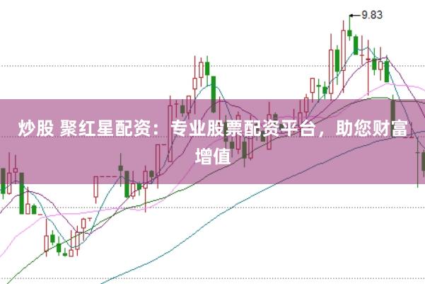 炒股 聚红星配资：专业股票配资平台，助您财富增值