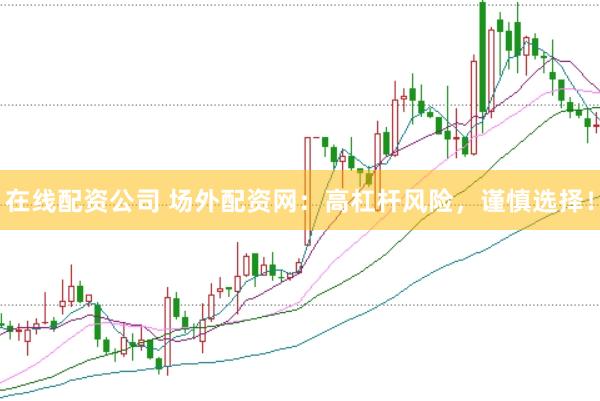 在线配资公司 场外配资网：高杠杆风险，谨慎选择！