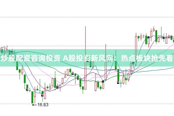 炒股配资咨询投资 A股投资新风向：热点板块抢先看