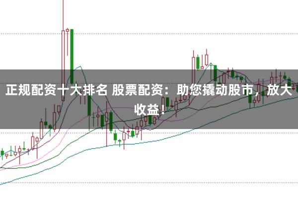 正规配资十大排名 股票配资：助您撬动股市，放大收益！