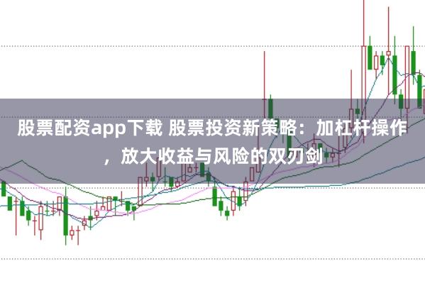 股票配资app下载 股票投资新策略：加杠杆操作，放大收益与风险的双刃剑