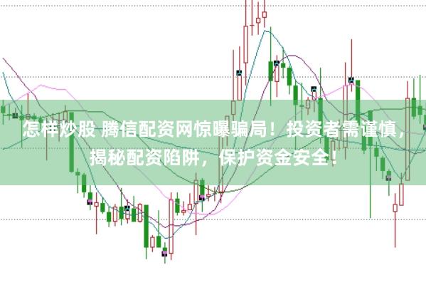 怎样炒股 腾信配资网惊曝骗局！投资者需谨慎，揭秘配资陷阱，保护资金安全！