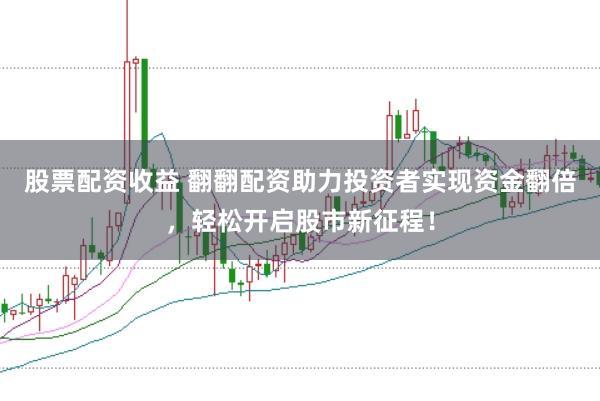 股票配资收益 翻翻配资助力投资者实现资金翻倍,轻松开启股市新征程!