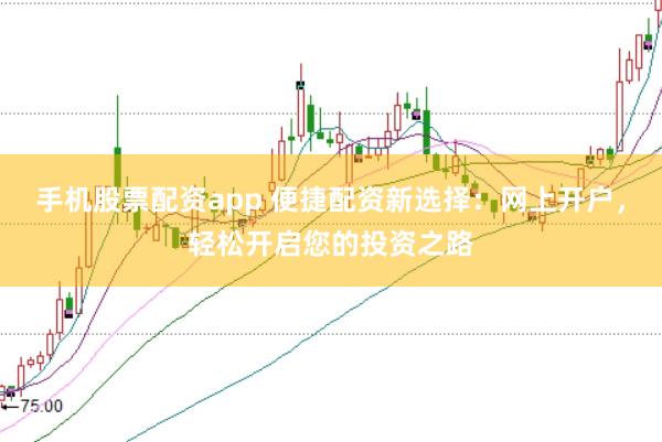 手机股票配资app 便捷配资新选择：网上开户，轻松开启您的投资之路