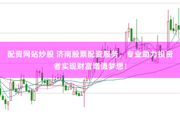 配资网站炒股 济南股票配资服务，专业助力投资者实现财富增值梦想！