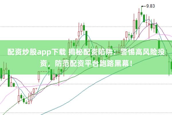 配资炒股app下载 揭秘配资陷阱：警惕高风险投资，防范配资平台跑路黑幕！