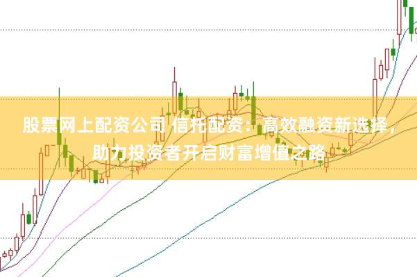 股票网上配资公司 信托配资：高效融资新选择，助力投资者开启财富增值之路