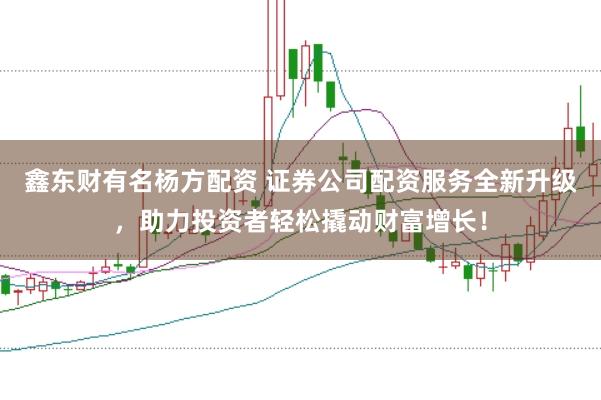 鑫东财有名杨方配资 证券公司配资服务全新升级，助力投资者轻松撬动财富增长！