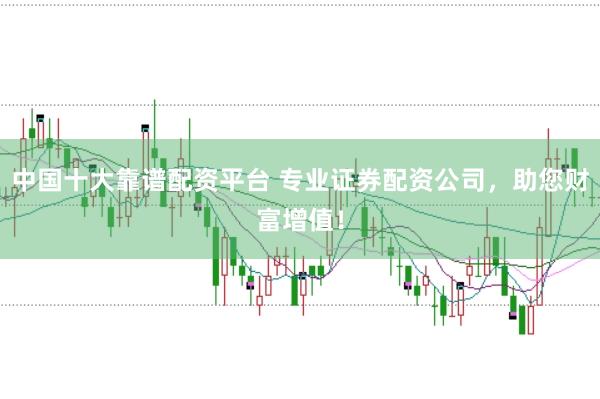 中国十大靠谱配资平台 专业证券配资公司，助您财富增值！