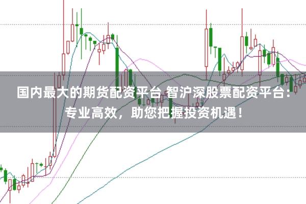 国内最大的期货配资平台 智沪深股票配资平台：专业高效，助您把握投资机遇！