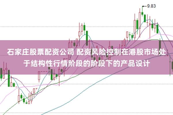 石家庄股票配资公司 配资风险控制在港股市场处于结构性行情阶段的阶段下的产品设计