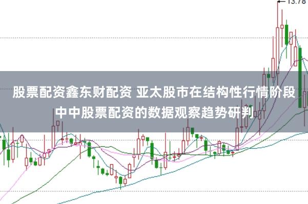 股票配资鑫东财配资 亚太股市在结构性行情阶段中中股票配资的数据观察趋势研判