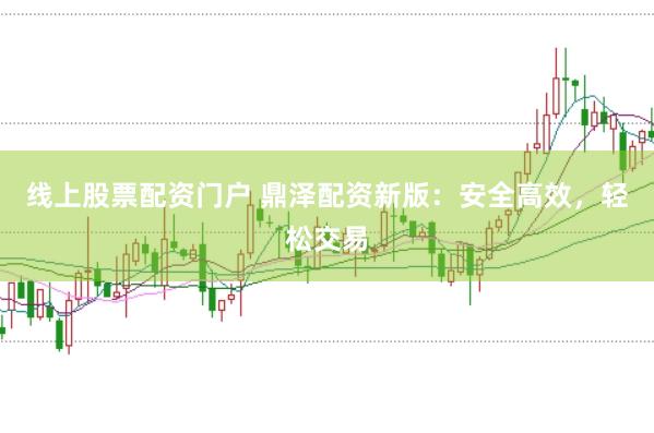 线上股票配资门户 鼎泽配资新版:安全高效,轻松交易