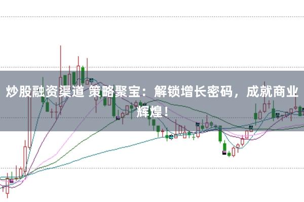 炒股融资渠道 策略聚宝：解锁增长密码，成就商业辉煌！