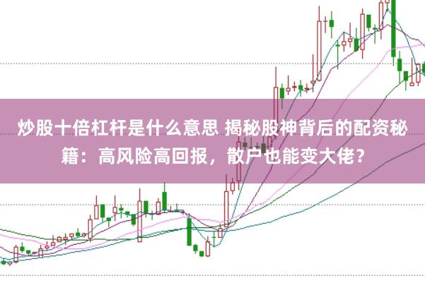 炒股十倍杠杆是什么意思 揭秘股神背后的配资秘籍：高风险高回报，散户也能变大佬？