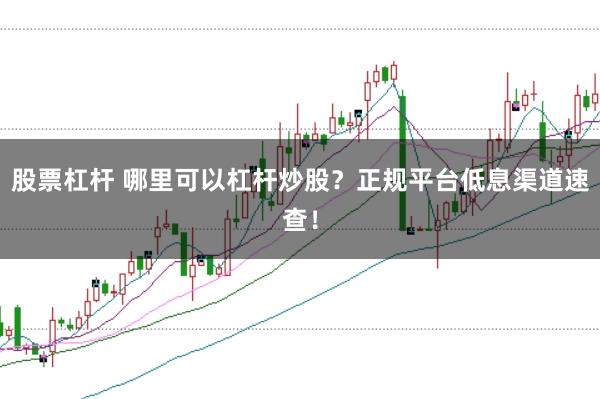 股票杠杆 哪里可以杠杆炒股？正规平台低息渠道速查！