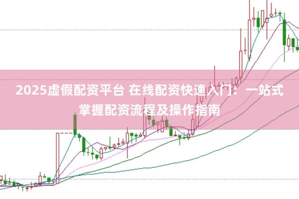 2025虚假配资平台 在线配资快速入门：一站式掌握配资流程及操作指南
