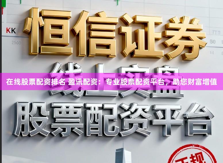 在线股票配资排名 盈讯配资:专业股票配资平台,助您财富增值